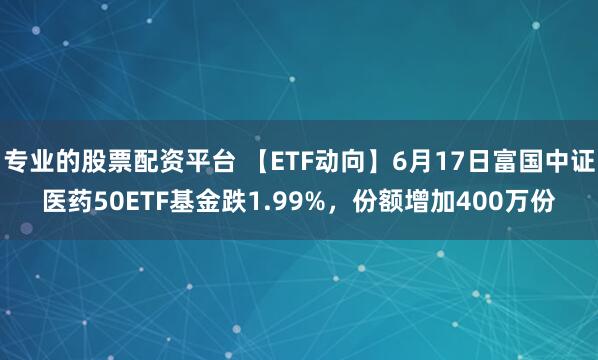 专业的股票配资平台 【ETF动向】6月17日富国中证医药50ETF基金跌1.99%，份额增加400万份