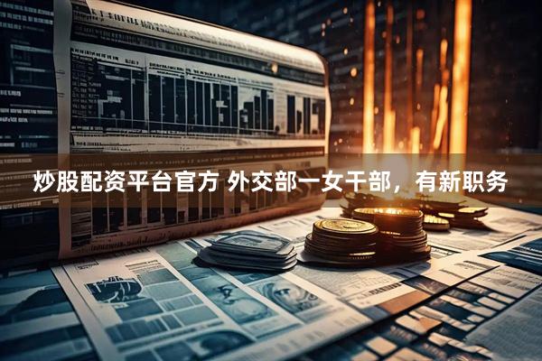 炒股配资平台官方 外交部一女干部，有新职务