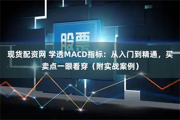 现货配资网 学透MACD指标：从入门到精通，买卖点一眼看穿（附实战案例）