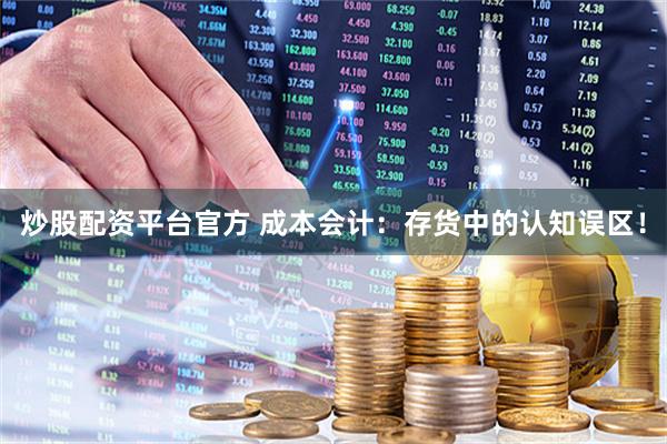 炒股配资平台官方 成本会计：存货中的认知误区！