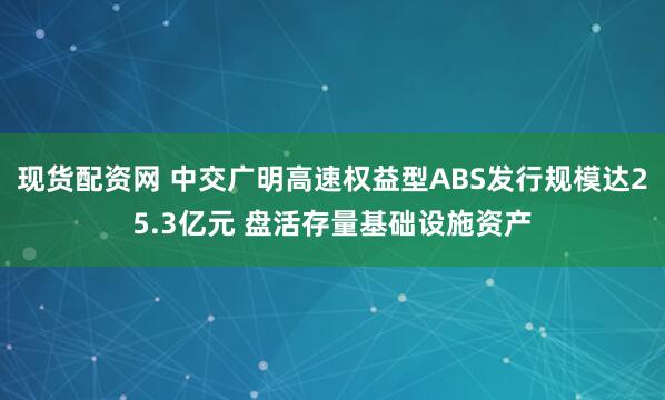 现货配资网 中交广明高速权益型ABS发行规模达25.3亿元 盘活存量基础设施资产