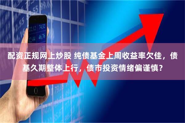配资正规网上炒股 纯债基金上周收益率欠佳，债基久期整体上行，债市投资情绪偏谨慎？