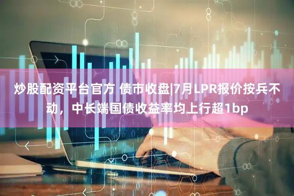 炒股配资平台官方 债市收盘|7月LPR报价按兵不动，中长端国债收益率均上行超1bp