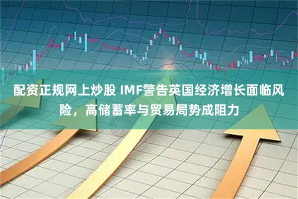 配资正规网上炒股 IMF警告英国经济增长面临风险，高储蓄率与贸易局势成阻力
