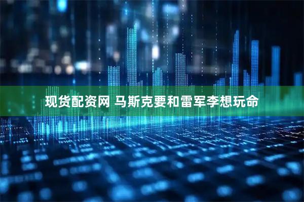 现货配资网 马斯克要和雷军李想玩命