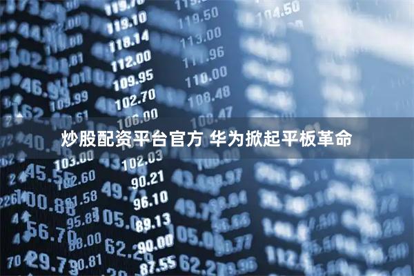 炒股配资平台官方 华为掀起平板革命