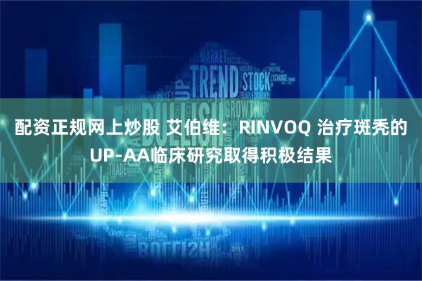 配资正规网上炒股 艾伯维：RINVOQ 治疗斑秃的UP-AA临床研究取得积极结果