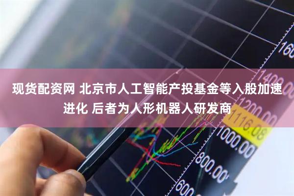 现货配资网 北京市人工智能产投基金等入股加速进化 后者为人形机器人研发商