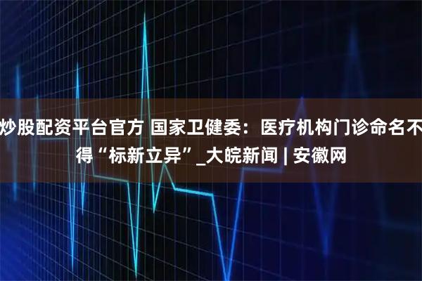 炒股配资平台官方 国家卫健委：医疗机构门诊命名不得“标新立异”_大皖新闻 | 安徽网