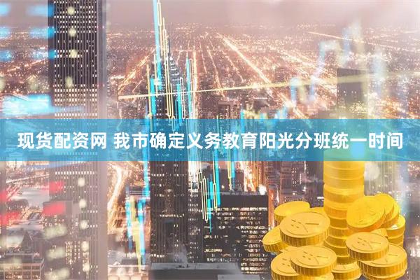 现货配资网 我市确定义务教育阳光分班统一时间