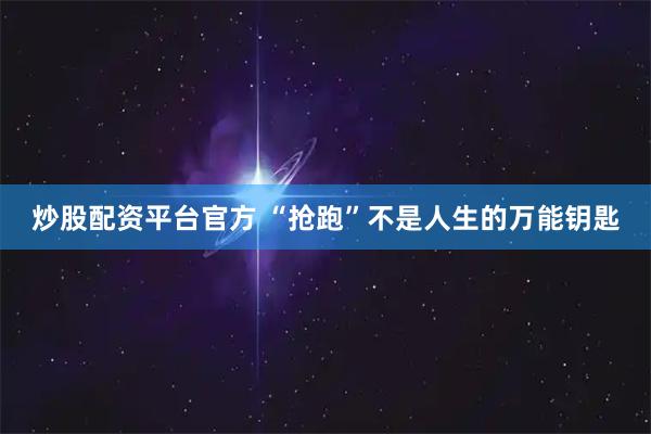 炒股配资平台官方 “抢跑”不是人生的万能钥匙