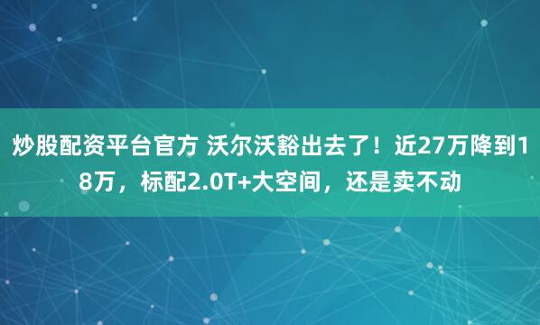 炒股配资平台官方 沃尔沃豁出去了！近27万降到18万，标配2.0T+大空间，还是卖不动