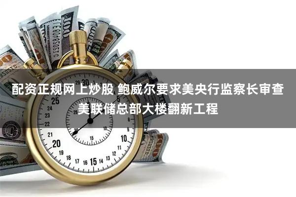配资正规网上炒股 鲍威尔要求美央行监察长审查美联储总部大楼翻新工程