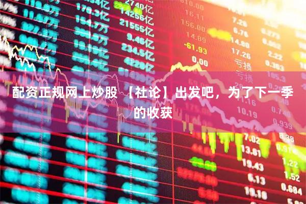 配资正规网上炒股 【社论】出发吧，为了下一季的收获