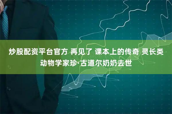 炒股配资平台官方 再见了 课本上的传奇 灵长类动物学家珍·古道尔奶奶去世