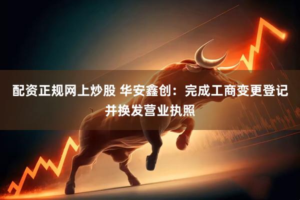 配资正规网上炒股 华安鑫创：完成工商变更登记并换发营业执照