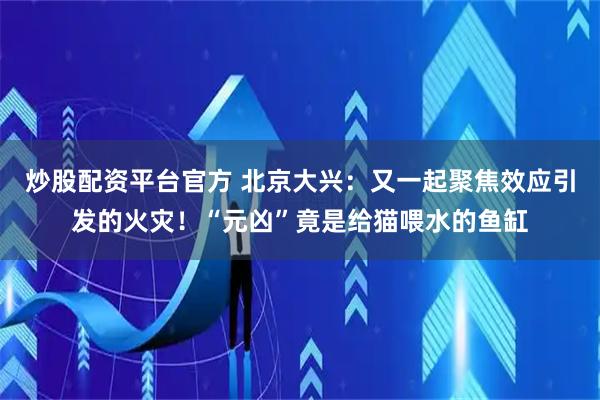 炒股配资平台官方 北京大兴：又一起聚焦效应引发的火灾！“元凶”竟是给猫喂水的鱼缸