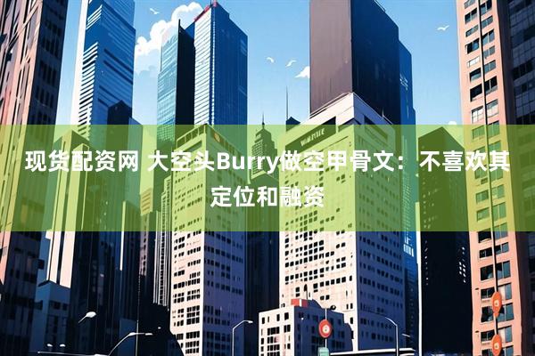 现货配资网 大空头Burry做空甲骨文:不喜欢其定位和融资