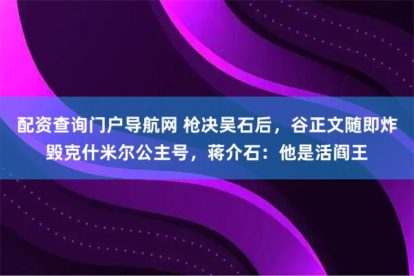 配资查询门户导航网 枪决吴石后，谷正文随即炸毁克什米尔公主号，蒋介石：他是活阎王