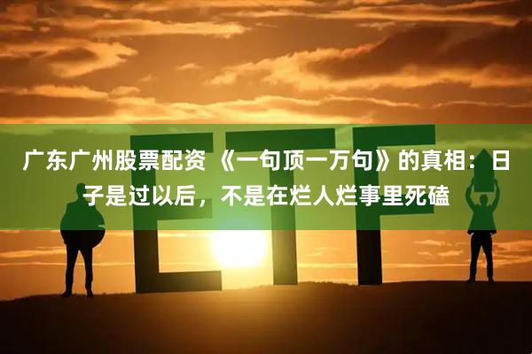 广东广州股票配资 《一句顶一万句》的真相：日子是过以后，不是在烂人烂事里死磕