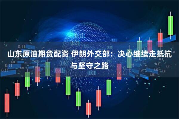 山东原油期货配资 伊朗外交部：决心继续走抵抗与坚守之路