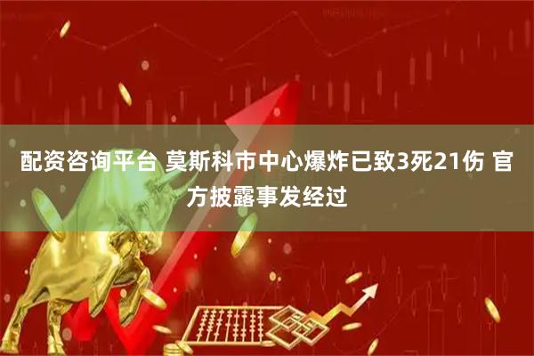 配资咨询平台 莫斯科市中心爆炸已致3死21伤 官方披露事发经过