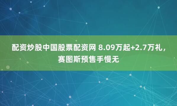 配资炒股中国股票配资网 8.09万起+2.7万礼,赛图斯预售手慢无
