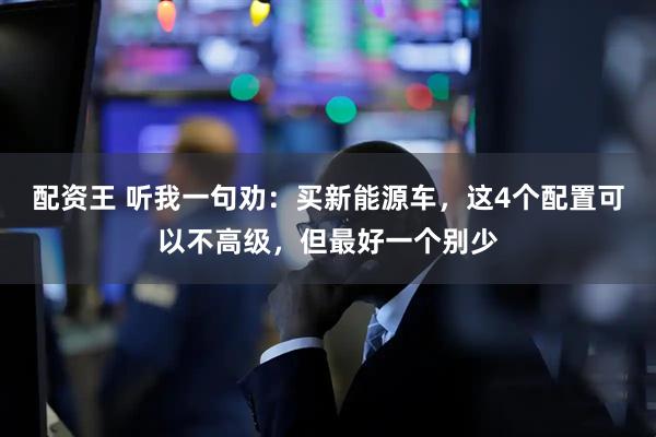 配资王 听我一句劝:买新能源车,这4个配置可以不高级,但最好一个别少