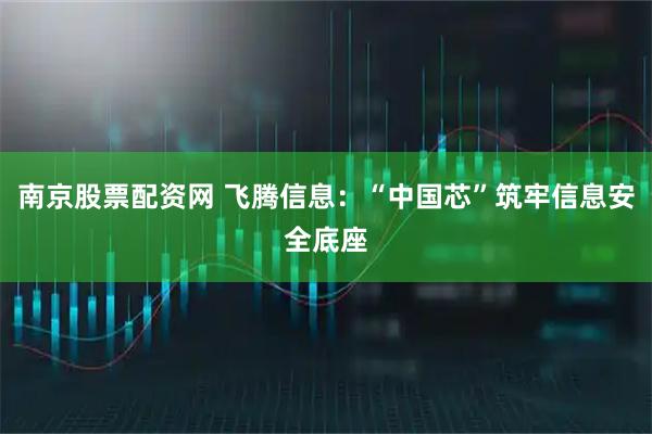 南京股票配资网 飞腾信息：“中国芯”筑牢信息安全底座