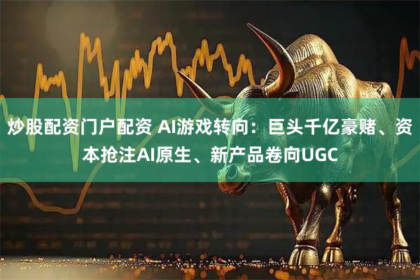 炒股配资门户配资 AI游戏转向：巨头千亿豪赌、资本抢注AI原生、新产品卷向UGC