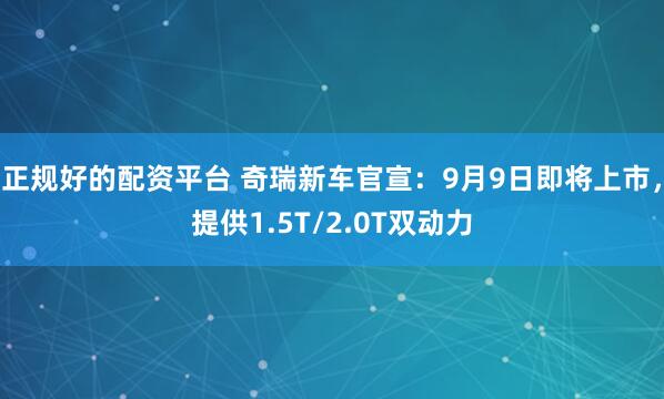 正规好的配资平台 奇瑞新车官宣：9月9日即将上市，提供1.5T/2.0T双动力