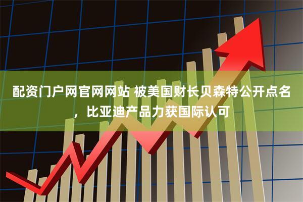 配资门户网官网网站 被美国财长贝森特公开点名，比亚迪产品力获国际认可