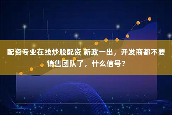 配资专业在线炒股配资 新政一出，开发商都不要销售团队了，什么信号？