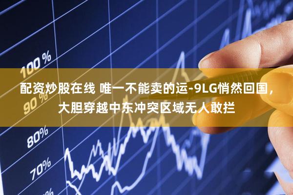 配资炒股在线 唯一不能卖的运-9LG悄然回国，大胆穿越中东冲突区域无人敢拦