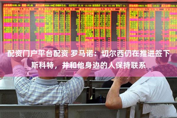 配资门户平台配资 罗马诺：切尔西仍在推进签下斯科特，并和他身边的人保持联系