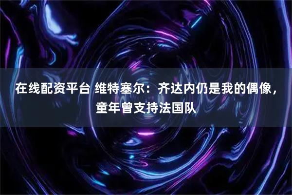 在线配资平台 维特塞尔：齐达内仍是我的偶像，童年曾支持法国队